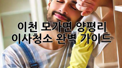이천 모가면 양평리 이사청소 완벽 가이드